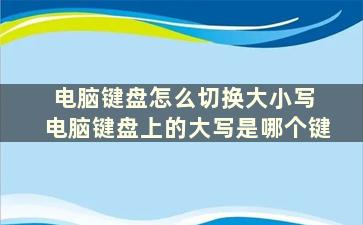 电脑键盘怎么切换大小写 电脑键盘上的大写是哪个键